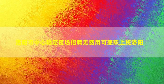 洛阳市中心稳定夜场招聘无费用可兼职上班洛阳
